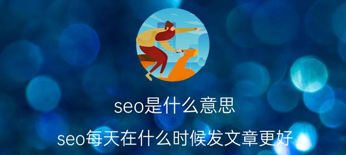 seo是什么意思 seo每天在什么时候发文章更好？